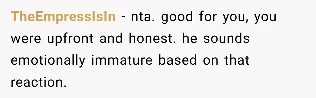 TheEmpressIsIn − nta. good for you, you were upfront and honest. he sounds emotionally immature based on that reaction.