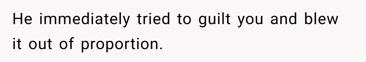 He immediately tried to guilt you and blew it out of proportion.