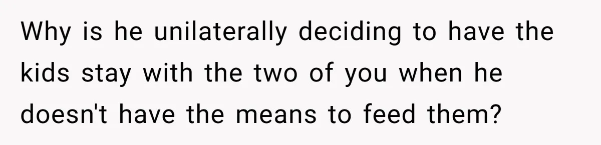 Why is he unilaterally deciding to have the kids stay with the two of you when he doesn't have the means to feed them?
