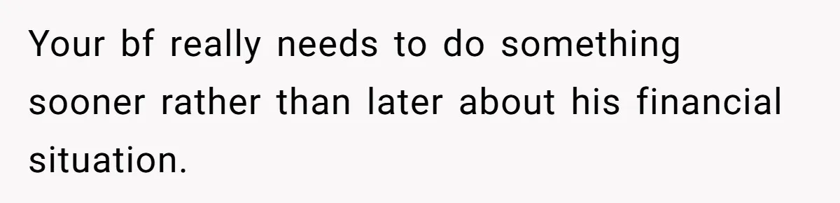 Your bf really needs to do something sooner rather than later about his financial situation.