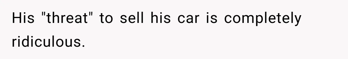 His "threat" to sell his car is completely ridiculous.