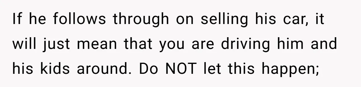If he follows through on selling his car, it will just mean that you are driving him and his kids around. Do NOT let this happen;