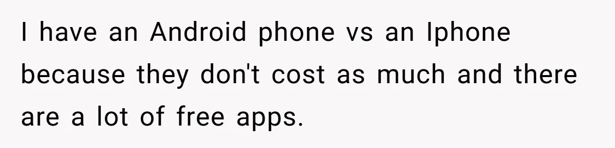 I have an Android phone vs an Iphone because they don't cost as much and there are a lot of free apps.