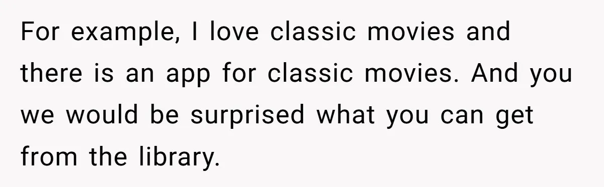 For example, I love classic movies and there is an app for classic movies. And you we would be surprised what you can get from the library.