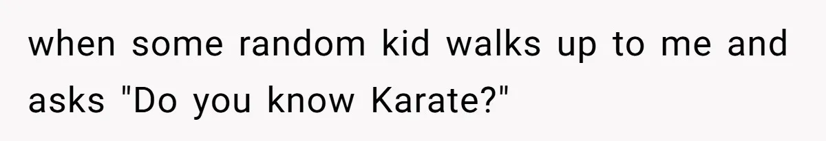 when some random kid walks up to me and asks "Do you know Karate?"