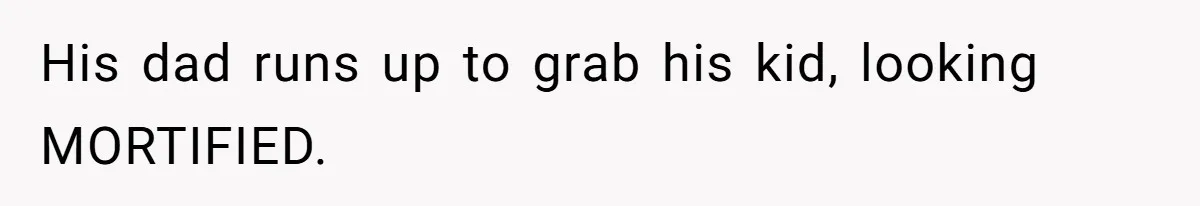 His dad runs up to grab his kid, looking MORTIFIED.