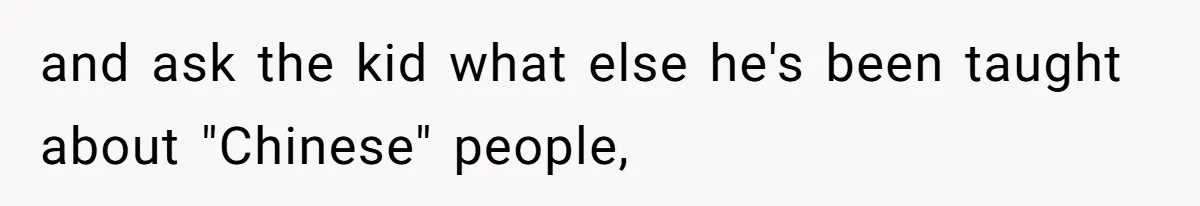 and ask the kid what else he's been taught about "Chinese" people,