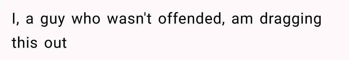I, a guy who wasn't offended, am dragging this out