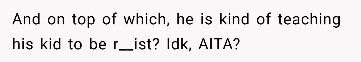 And on top of which, he is kind of teaching his kid to be r__ist? Idk, AITA?