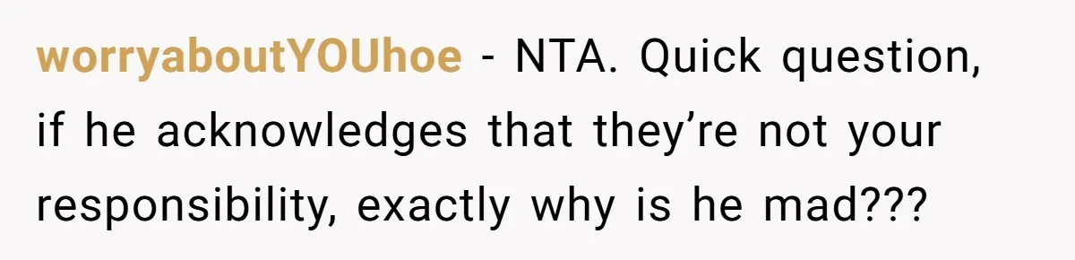 worryaboutYOUhoe − NTA. Quick question, if he acknowledges that they’re not your responsibility, exactly why is he mad???