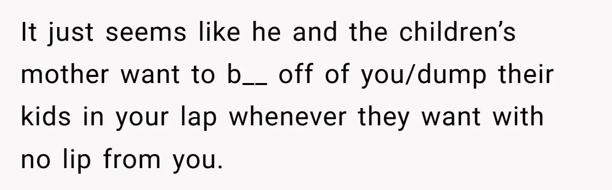 It just seems like he and the children’s mother want to b__ off of you/dump their kids in your lap whenever they want with no lip from you.
