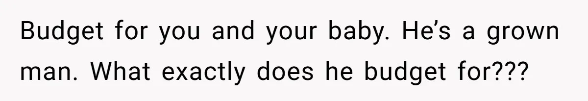 Budget for you and your baby. He’s a grown man. What exactly does he budget for???