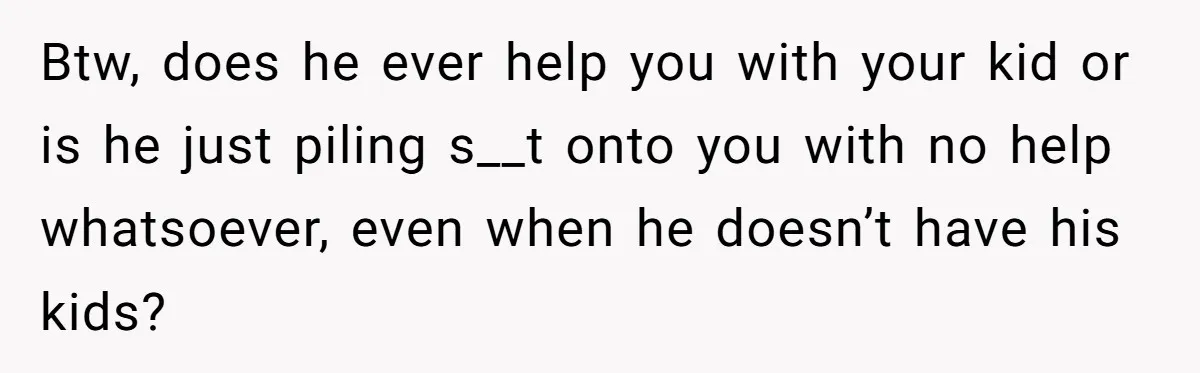 Btw, does he ever help you with your kid or is he just piling s__t onto you with no help whatsoever, even when he doesn’t have his kids?