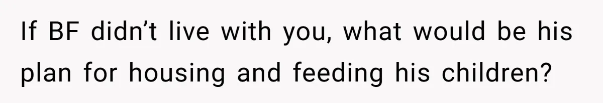 If BF didn’t live with you, what would be his plan for housing and feeding his children?
