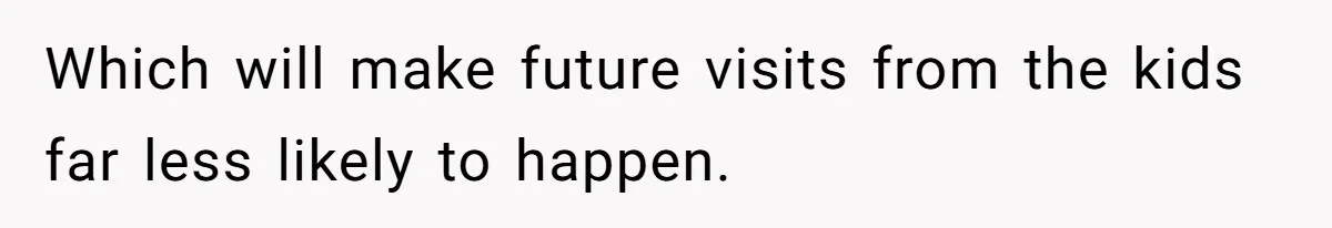 Which will make future visits from the kids far less likely to happen.