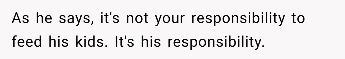 As he says, it's not your responsibility to feed his kids. It's his responsibility.