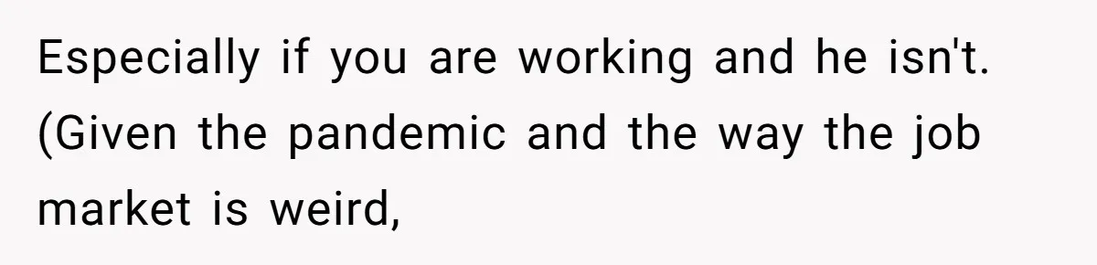 Especially if you are working and he isn't. (Given the pandemic and the way the job market is weird,