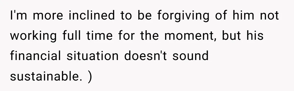 I'm more inclined to be forgiving of him not working full time for the moment, but his financial situation doesn't sound sustainable. )