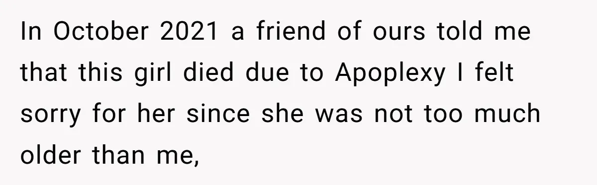 In October 2021 a friend of ours told me that this girl died due to Apoplexy I felt sorry for her since she was not too much older than me,