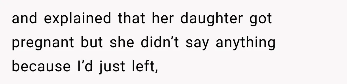 and explained that her daughter got pregnant but she didn’t say anything because I’d just left,