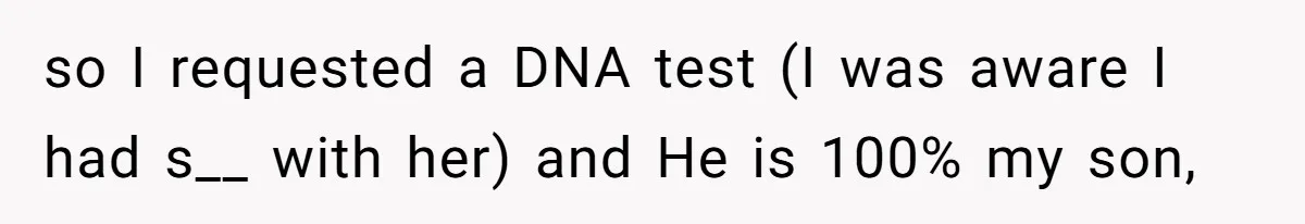so I requested a DNA test (I was aware I had s__ with her) and He is 100% my son,