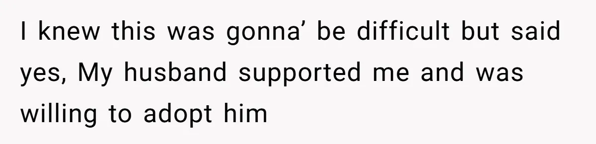 I knew this was gonna’ be difficult but said yes, My husband supported me and was willing to adopt him