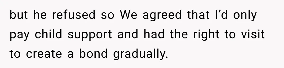 but he refused so We agreed that I’d only pay child support and had the right to visit to create a bond gradually.