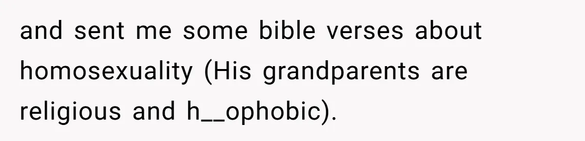 and sent me some bible verses about homosexuality (His grandparents are religious and h__ophobic).