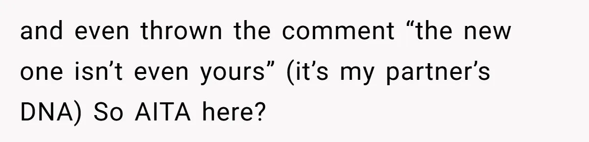 and even thrown the comment “the new one isn’t even yours” (it’s my partner’s DNA) So AITA here?