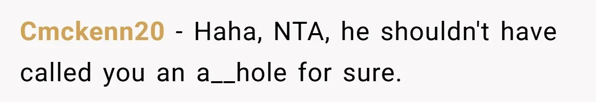 Cmckenn20 − Haha, NTA, he shouldn't have called you an a__hole for sure.