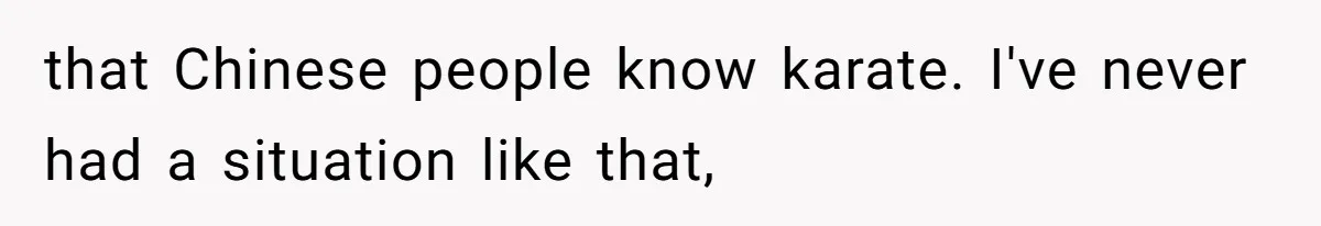 that Chinese people know karate. I've never had a situation like that,