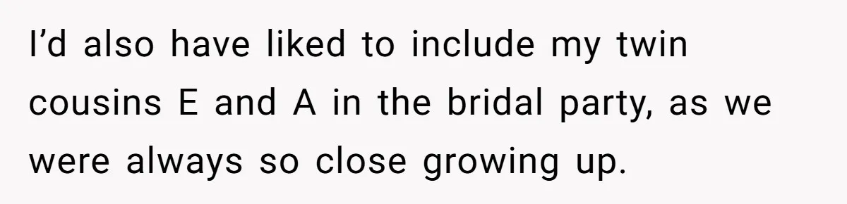I’d also have liked to include my twin cousins E and A in the bridal party, as we were always so close growing up.