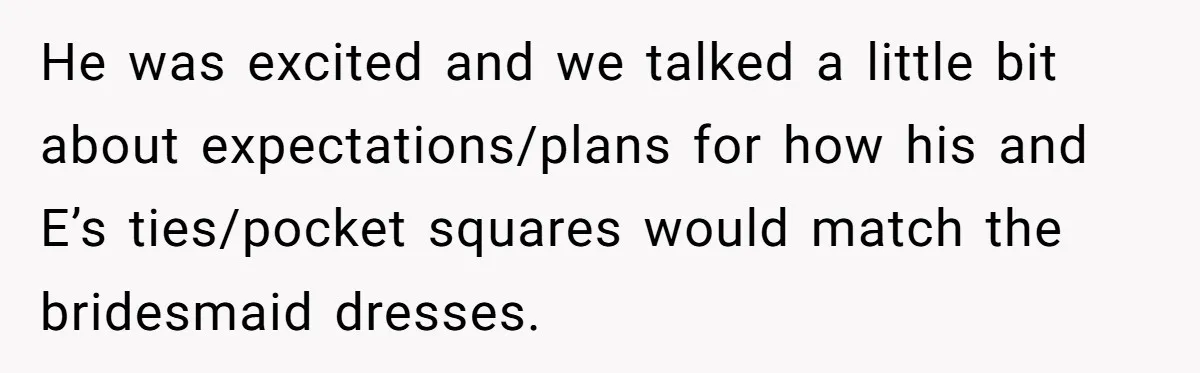 He was excited and we talked a little bit about expectations/plans for how his and E’s ties/pocket squares would match the bridesmaid dresses.