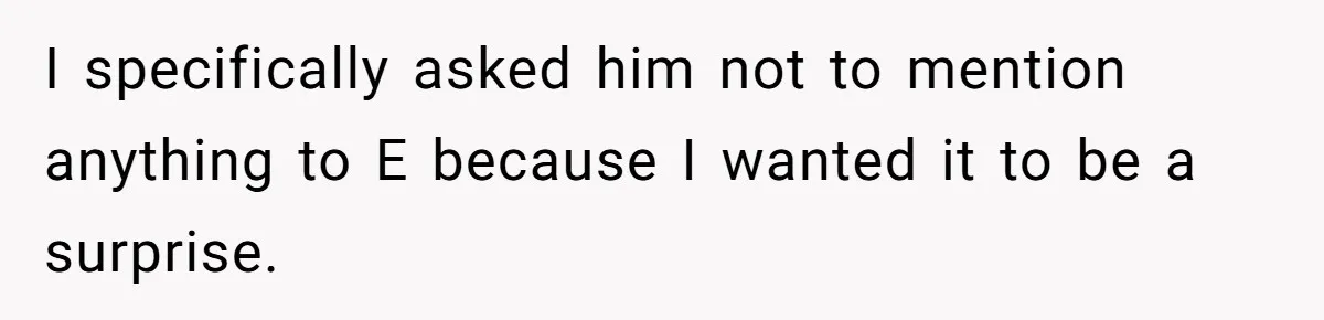 I specifically asked him not to mention anything to E because I wanted it to be a surprise.