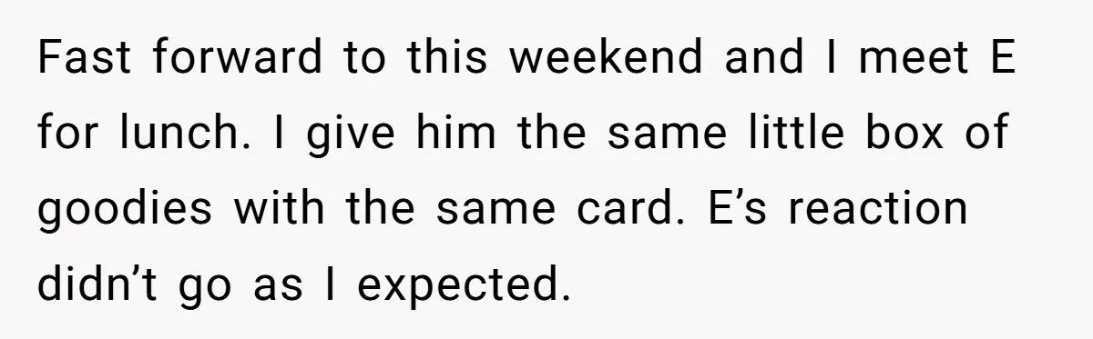 Fast forward to this weekend and I meet E for lunch. I give him the same little box of goodies with the same card. E’s reaction didn’t go as I...