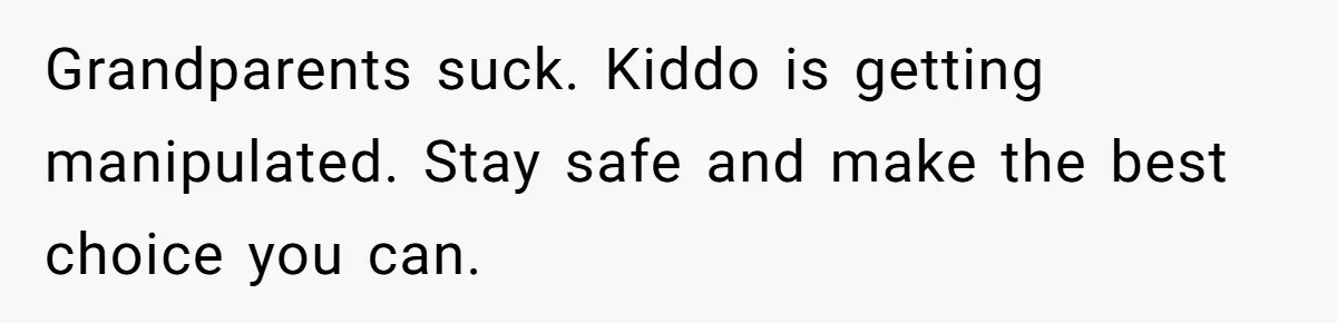 Grandparents suck. Kiddo is getting manipulated. Stay safe and make the best choice you can.