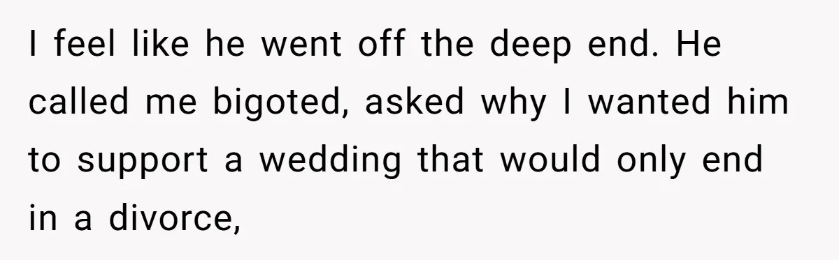 I feel like he went off the deep end. He called me bigoted, asked why I wanted him to support a wedding that would only end in a divorce,