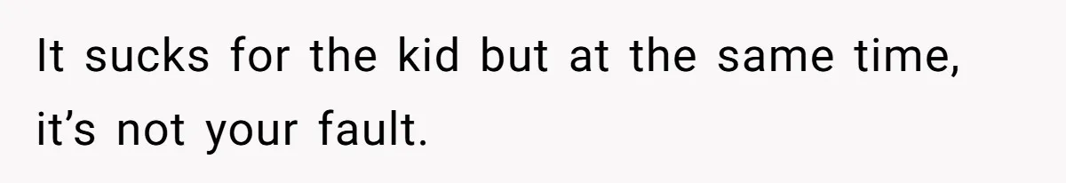 It sucks for the kid but at the same time, it’s not your fault.