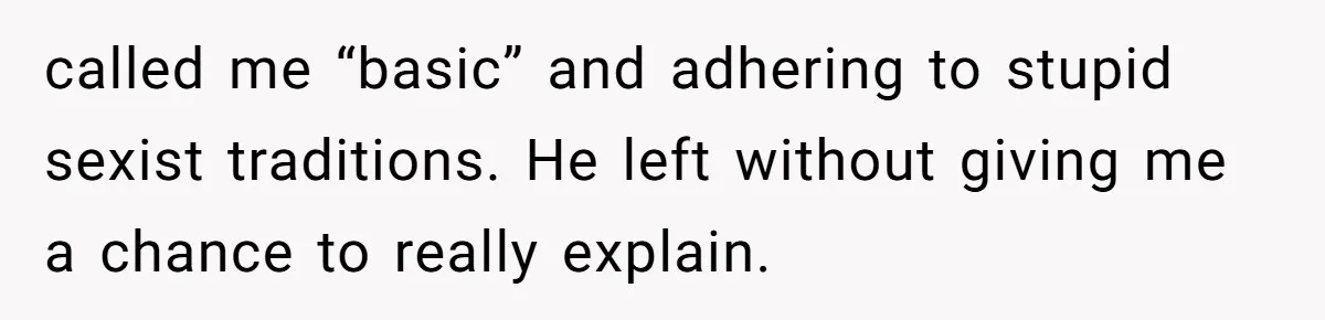 called me “basic” and adhering to stupid sexist traditions. He left without giving me a chance to really explain.