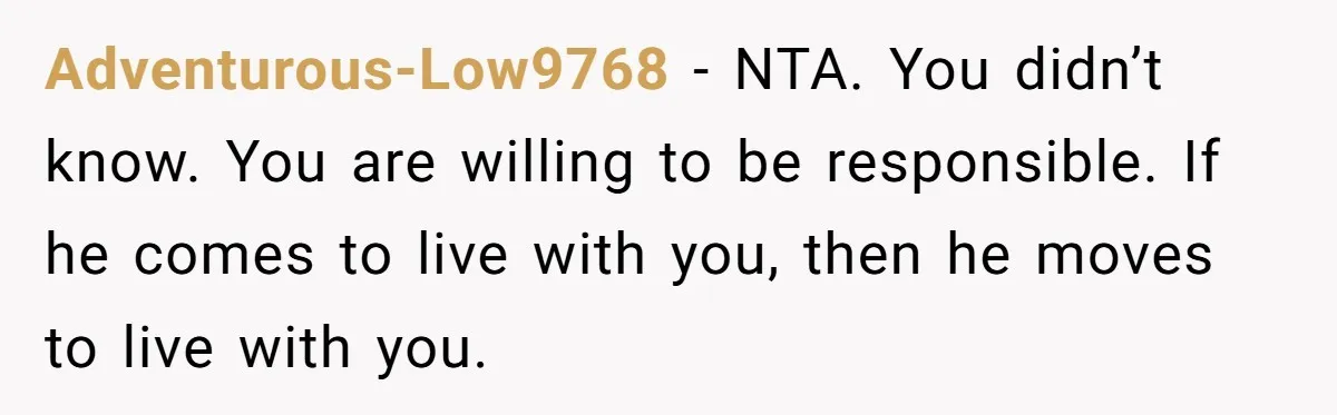 Adventurous-Low9768 − NTA. You didn’t know. You are willing to be responsible. If he comes to live with you, then he moves to live with you.