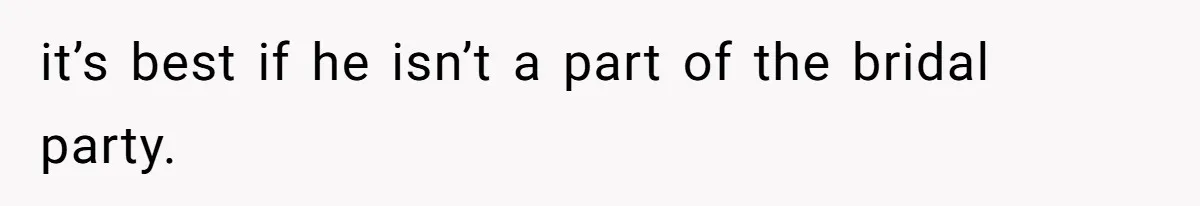 it’s best if he isn’t a part of the bridal party.