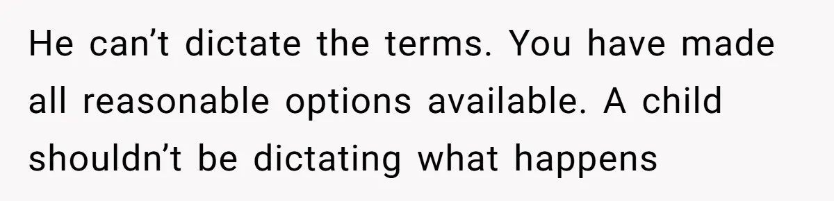 He can’t dictate the terms. You have made all reasonable options available. A child shouldn’t be dictating what happens