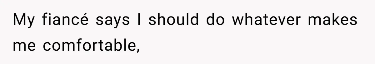 My fiancé says I should do whatever makes me comfortable,