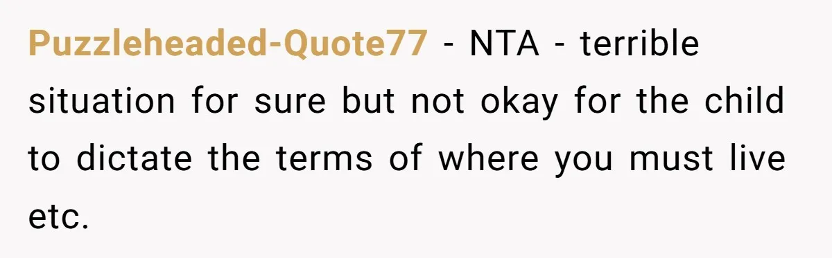 Puzzleheaded-Quote77 − NTA - terrible situation for sure but not okay for the child to dictate the terms of where you must live etc.