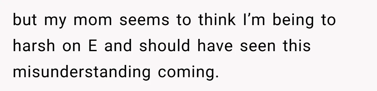 but my mom seems to think I’m being to harsh on E and should have seen this misunderstanding coming.