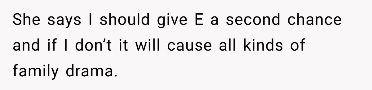 She says I should give E a second chance and if I don’t it will cause all kinds of family drama.