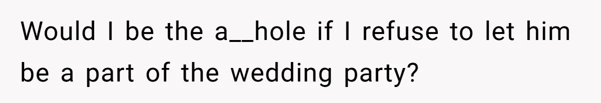 Would I be the a__hole if I refuse to let him be a part of the wedding party?