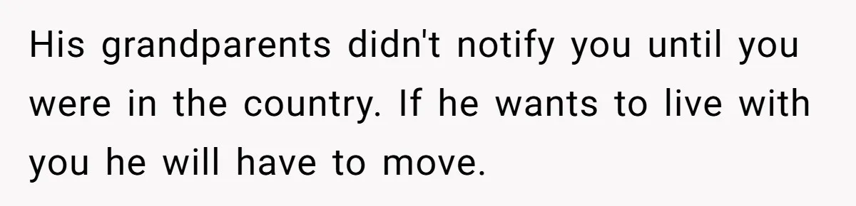 His grandparents didn't notify you until you were in the country. If he wants to live with you he will have to move.