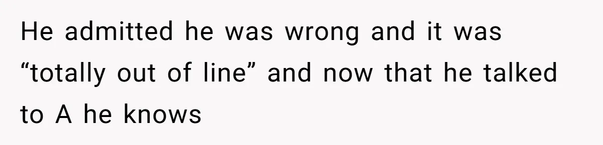 He admitted he was wrong and it was “totally out of line” and now that he talked to A he knows