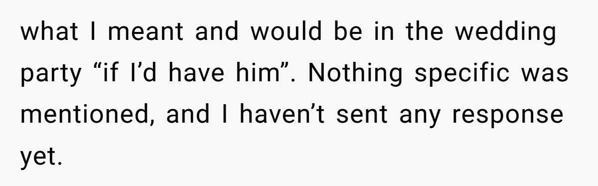 what I meant and would be in the wedding party “if I’d have him”. Nothing specific was mentioned, and I haven’t sent any response yet.